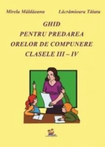 Ghid pentru predarea orelor de compunere clasele III - IV de Mirela Maldaeanu