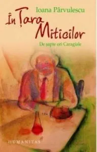 In Tara Miticilor. De sapte ori Caragiale de Ioana Parvulescu
