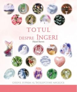 Totul despre îngeri. Ghidul suprem al înţelepciunii angelice