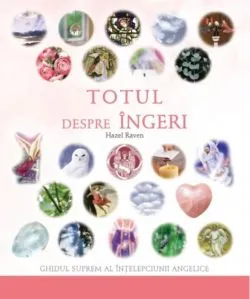 Totul despre îngeri. Ghidul suprem al înţelepciunii angelice de Hazel Raven