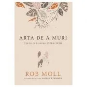 Arta de a muri. Viata in lumina eternitatii de Rob Moll