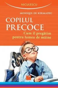 Copilul precoce. Cum il pregatim pentru lumea de maine de Monique De Kermadec