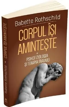 Corpul isi aminteste Vol.1: Psihofiziologia si tratamentul traumei de Babette Rothschild