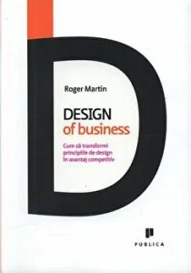 Design of business. Cum sa transformi principiile de design in avantaj competitiv de Roger Martin