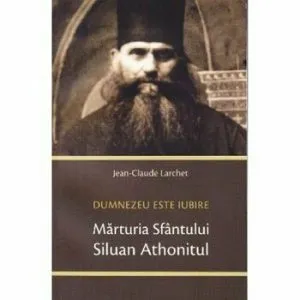 Dumnezeu este iubire - marturia Sf.Siluan Athonitul de Jean-Claude Larchet