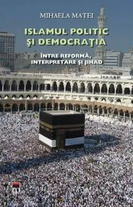 Islamul politic si democratia. Intre reforma, interpretare si jihad de Mihaela Matei