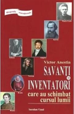 Savanti si inventatori care au schimbat cursul lumii de Victor Anestin