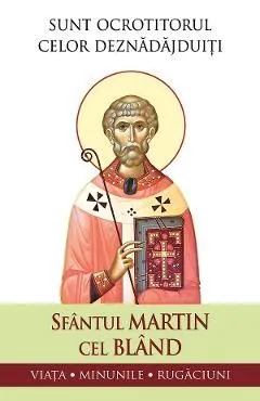 Sunt ocrotitorul celor deznadajduiti. Viata, minunile, rugaciuni de Sfantul Martin Cel Bland