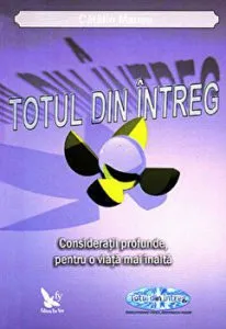 Totul din intreg. Consideratii profunde pentru o viata mai inalta de Catalin Manea