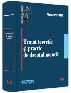 Tratat teoretic și practic de dreptul muncii de Alexandru ticlea