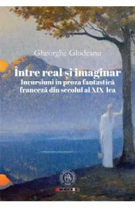 Intre real si imaginar. Incursiuni in proza fantastica franceza din secolul al XIX-lea de Gheorghe Glodeanu