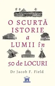 O scurtă istorie a lumii în 50 de locuri de Dr. Jacob F. Field