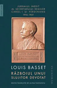 Razboiul unui slujitor devotat. Jurnalul inedit al secretarului regilor Carol I si Ferdinand 1916-1921 de Louis Basset