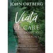 Viata pe care ti-ai dorit-o dintotdeauna. Editia 2 de John Ortberg