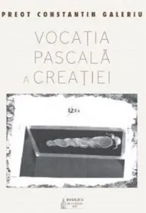 Vocea pascala a Creatiei - Inviere si transfigurare de Preot Constantin Galeriu