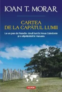 Cartea de la capatul lumii. La un pas de Paradis: doua luni in Noua Caledonie si o saptamina in Vanuatu de Ioan T. Morar