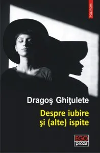 Despre iubire si (alte) ispite. Povestiri de Dragos Ghitulete