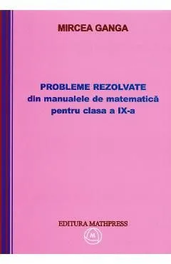 Matematica clasa 9. Probleme rezolvate din manualele de matematica de Mircea Ganga