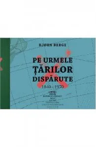 Pe urmele tarilor disparute, 1840-1970 de Bjorn Berge