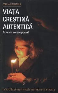 Viata crestina autentica in lumea contemporana. Reflexiile si experientele unei monahii ortodoxe de Maica Raphaela