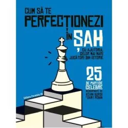 Cum sa te perfectionezi in SAH cu ajutorul celor mai mari jucatori din istorie. 25 de partide celebre descifrate de Kevin Bordi