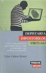 Depistarea impostorilor virtuali. Cum sa-i dezarmezi pe mincinosii, infractorii si agresorii care pandesc pe internet de Tyler Cohen Wood