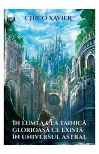 In lumea cea tainica glorioasa ce exista in universul astral de Chico Xavier