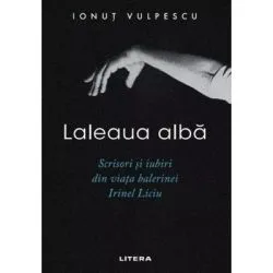 Laleaua alba. Scrisori si iubiri din viata balerinei Irinel Liciu de Ionut Vulpescu
