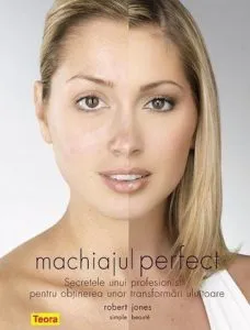 Machiajul perfect - Secretele unui profesionist pentru obtinerea unor transformari uluitoare de Robert Jones