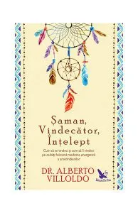 Şaman, Vindecător, Înţelept. Cum să te vindeci şi cum să îi vindeci pe ceilalţi, folosind medicina energetică a amerindienilor de Alberto Villoldo