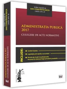 Administratia publica 2017. Culegere de acte normative de Dan Constantin Mata