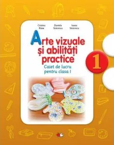 Arte vizuale si abilitati practice. Caiet de lucru pentru clasa I de Daniela Stoicescu