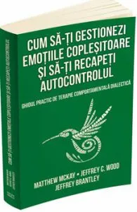 Cum sa-ti gestionezi emotiile coplesitoare si sa-ti recapeti autocontrolul. Ghidul practic de terapie comportamentala dialectica