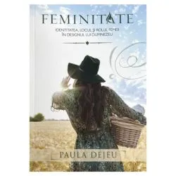 Feminitate. Identitatea, locul si rolul femeii in designul lui Dumnezeu de Paula Dejeu