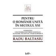 Pentru o Romanie unita in secolul 21. Elementele unei posibile doctrine nationale. Economie, securitate, tineri si Biserica de Radu Baltasiu