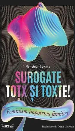 Surogate toțx și toxte! Feminism împotriva familiei de Sophie Lewis