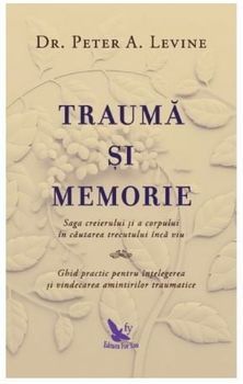 Trauma si memorie. Saga creierului si a corpului in cautarea trecutului inca viu. Ghid practic pentru intelegerea si vindecarea amintirilor traumatice