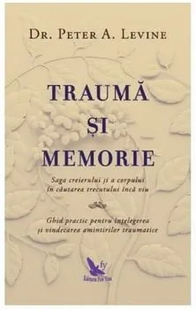 Trauma si memorie. Saga creierului si a corpului in cautarea trecutului inca viu. Ghid practic pentru intelegerea si vindecarea amintirilor traumatice de Dr. Peter A. Levine