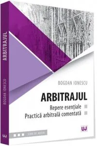 Arbitrajul - repere esentiale si practica arbitrala comentata de Bogdan Ionescu