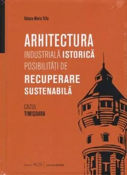 Arhitectura industrială istorică. Posibilități de recuperare sustenabilă de Raluca-Maria Trifa