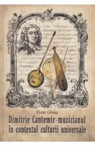 Dimitrie Cantemir. Muzicianul in contextul culturii universale de Victor Ghilas
