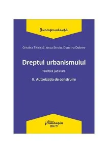 Dreptul urbanismului II. Autorizația de construire. Practica judiciară de Dumitru Dobrev