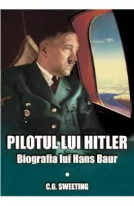 Pilotul lui Hitler. Biografia lui Hans Baur de C.G. Sweeting