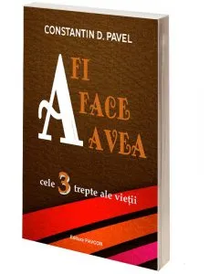A fi, A face, A avea - Cele 3 trepte ale vietii de Constantin D. Pavel