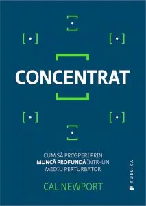 Concentrat. Cum sa prosperi prin munca profunda intr-un mediu perturbator de Cal Newport