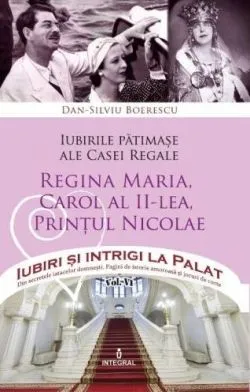 Iubiri si intrigi la palat Vol. 6: Iubirile patimase ale Casei Regale. Regina Maria, Carol al II-lea, Printul Nicolae de Dan-Silviu Boerescu