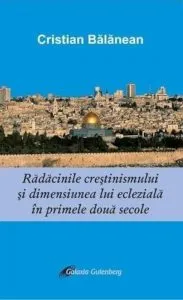 Radacinile crestinismului si dimensiunea ecleziala in primele doua secole de Cristian Balanean