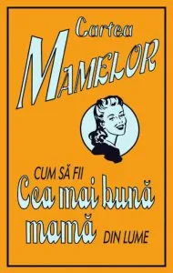 Cartea mamelor. Cum sa fii cea mai buna mama din lume de Alison Maloney