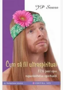 Cum sa fii ultraspiritual. 12 12 pasi spre superioritatea spirituala de JP Sears