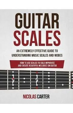 Guitar Scales: An Extremely Effective Guide To Understanding Music Scales And Modes & How To Use Them To Solo, Improvise And Create B de Nicolas Carter